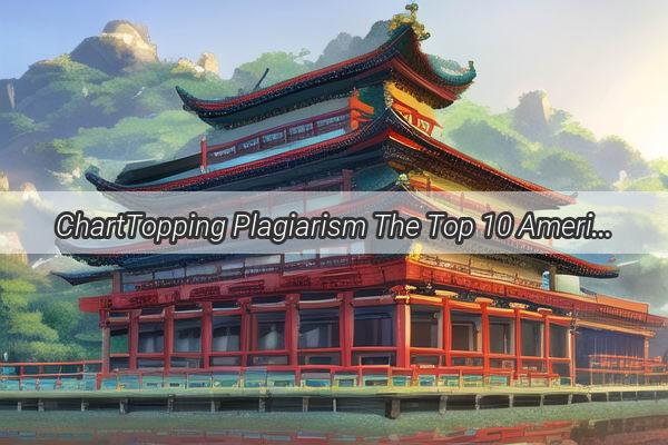 ChartTopping Plagiarism The Top 10 American Hits Copied from Chinese Charts